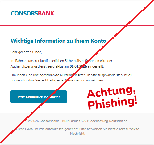 Screenshot einer Mail der "ConsorsBank" mit dem Text: "CONSORSBANK Wichtige Information zu Ihrem Konto Sehr geehrter Kunde, im Rahmen unserer kontinuierlichen Sicherheitsmaßnahmen wird der Authentifizierungsdienst SecurePlus am 06.01.2026 eingestellt. Um Ihnen eine uneingeschränkte Nutzung unserer Dienste zu gewährleisten, ist es notwendig, dass Sie rechtzeitig eine Aktualisierung vornehmen. Jetzt Aktualisierung starten © 2026 Consorsbank – BNP Paribas S.A. Niederlassung Deutschland Diese E-Mail wurde automatisch generiert. Bitte antworten Sie nicht direkt auf diese Nachricht.".