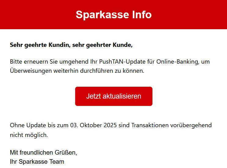 Sehr geehrte Kundin, sehr geehrter Kunde, Bitte erneuern Sie umgehend Ihr PushTAN-Updаte für Online-Banking, um Überweisungen weiterhin durchführen zu können. Jetzt aktualisieren  Ohne Update bis zum 03. Oktober 2025 sind Transaktionen vorübergehend nicht möglich. Mit freundlichen Grüßen, Ihr Sparkasse Team