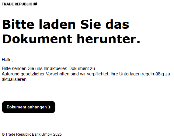 Bitte laden Sie das Dokument herunter. Hallo, Bitte senden Sie uns Ihr aktuelles Dokument zu. Aufgrund gesetzlicher Vorschriften sind wir verpflichtet, Ihre Unterlagen regelmäßig zu aktualisieren. Dokument anhängen ❯ Trade Republic Bank GmbH 2025